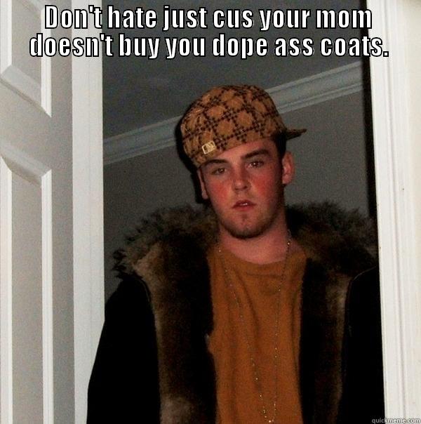 DON'T HATE JUST CUS YOUR MOM DOESN'T BUY YOU DOPE ASS COATS.  Scumbag Steve