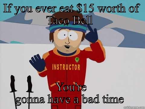 IF YOU EVER EAT $15 WORTH OF TACO BELL  YOU'RE GONNA HAVE A BAD TIME  Youre gonna have a bad time