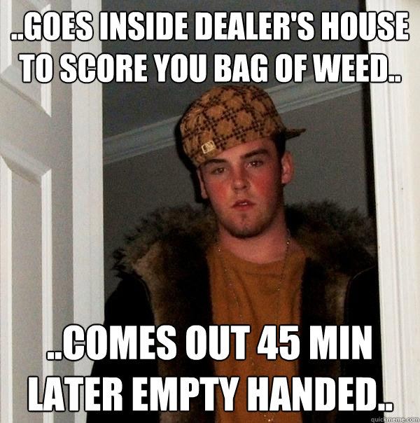 ..goes inside dealer's house to score you bag of weed.. ..comes out 45 min later empty handed.. - ..goes inside dealer's house to score you bag of weed.. ..comes out 45 min later empty handed..  Scumbag Steve