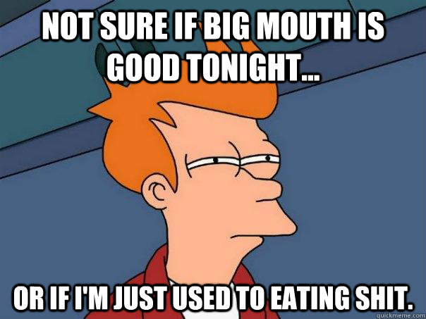 Not sure if Big Mouth is good tonight... Or if I'm just used to eating shit.  Futurama Fry