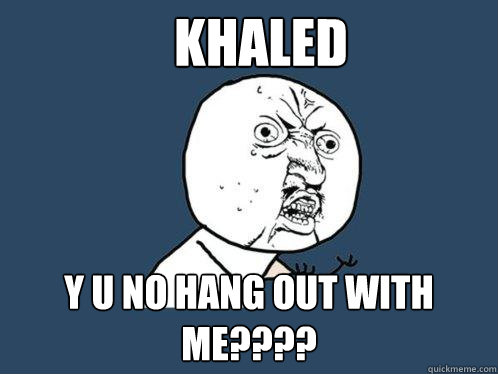 Khaled y u no hang out with me????  Y U No