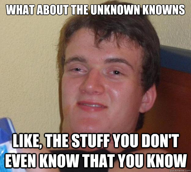 what about the unknown knowns like, the stuff you don't even know that you know - what about the unknown knowns like, the stuff you don't even know that you know  10 Guy