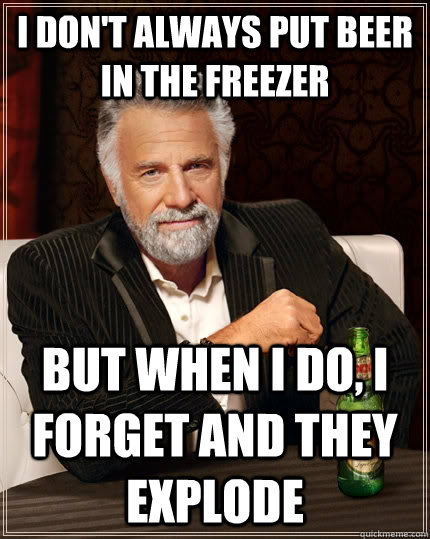 I don't always put beer in the freezer but when I do, I forget and they explode  The Most Interesting Man In The World