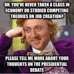 Oh, you've never taken a class in economy or studied competing theories on job creation? Please tell me more about your thoughts on the Presidential Debate - Oh, you've never taken a class in economy or studied competing theories on job creation? Please tell me more about your thoughts on the Presidential Debate  Condescending Wonka