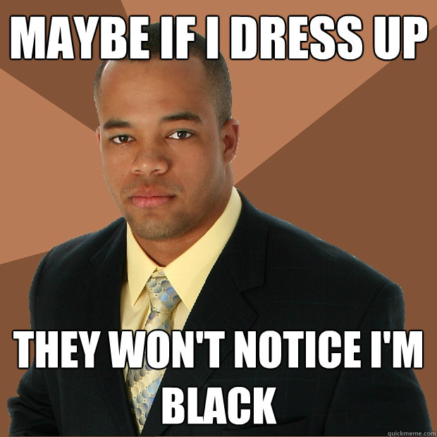 Maybe if i dress up they won't notice i'm black - Maybe if i dress up they won't notice i'm black  Successful Black Man