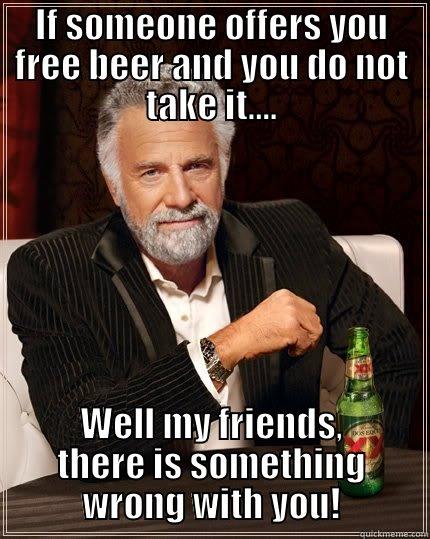 IF SOMEONE OFFERS YOU FREE BEER AND YOU DO NOT TAKE IT.... WELL MY FRIENDS, THERE IS SOMETHING WRONG WITH YOU! The Most Interesting Man In The World