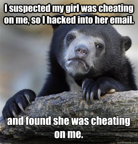 I suspected my girl was cheating on me, so I hacked into her email. and found she was cheating on me.  Confession Bear