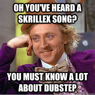 Oh you've heard a Skrillex song? You must know a lot about dubstep  Condescending Wonka