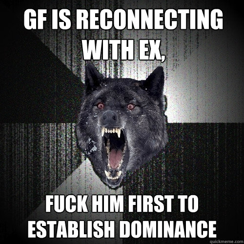 gf is reconnecting with ex, Fuck him first to establish dominance  Insanity Wolf