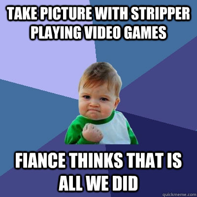 take picture with stripper playing video games Fiance thinks that is all we did  Success Kid