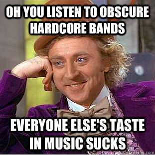 Oh you listen to obscure hardcore bands everyone else's taste in music sucks  Condescending Wonka