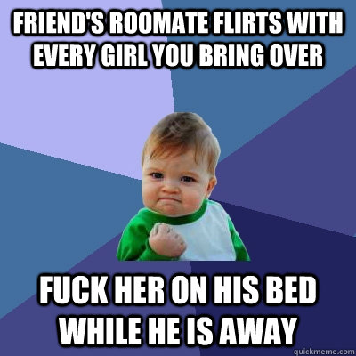 Friend's roomate flirts with every girl you bring over fuck her on his bed while he is away  Success Kid