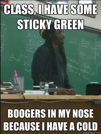 Class, I have some sticky green boogers in my nose because I have a cold  Rasta Science Teacher