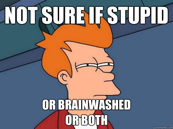 Not sure if stupid or brainwashed
or both - Not sure if stupid or brainwashed
or both  Futurama Fry