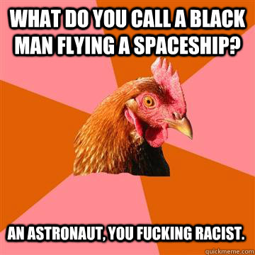 What do you call a black man flying a spaceship? An astronaut, you fucking racist.  Anti-Joke Chicken