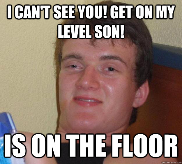 I can't see you! get on my level son! Is on the floor - I can't see you! get on my level son! Is on the floor  10 Guy