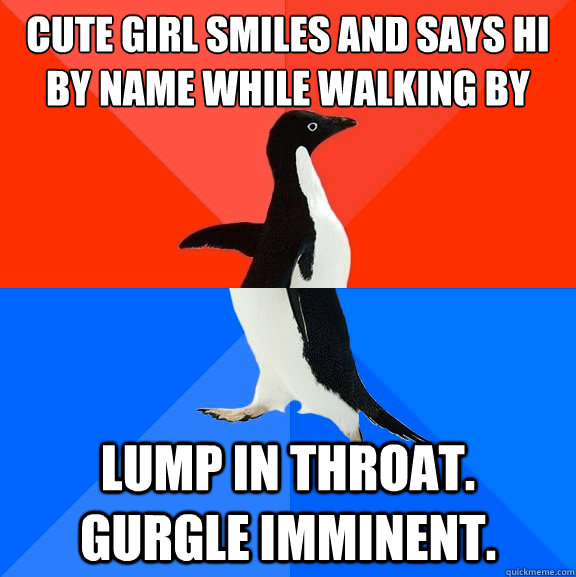 Cute girl smiles and says hi by name while walking by lump in throat. gurgle imminent. - Cute girl smiles and says hi by name while walking by lump in throat. gurgle imminent.  Socially Awesome Awkward Penguin