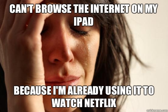 Can't browse the internet on my iPad Because I'm already using it to watch Netflix   First World Problems