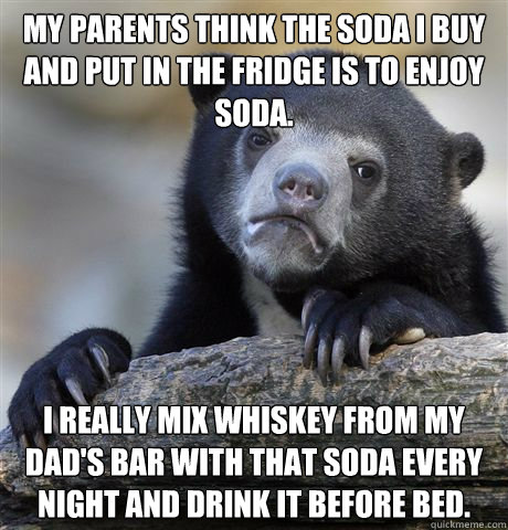 my parents think the soda i buy and put in the fridge is to enjoy soda. i really mix whiskey from my dad's bar with that soda every night and drink it before bed.   Confession Bear