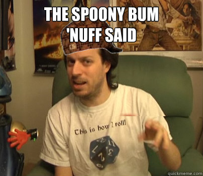 The spoony bum
'nuff said  - The spoony bum
'nuff said   Scumback Spoony