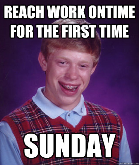 Reach work ontime for the first time SUNDAY  Bad Luck Brian