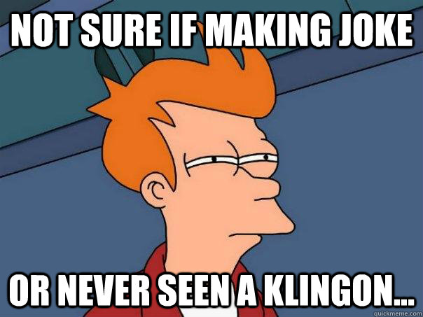 Not sure if making joke Or never seen a klingon...  Futurama Fry