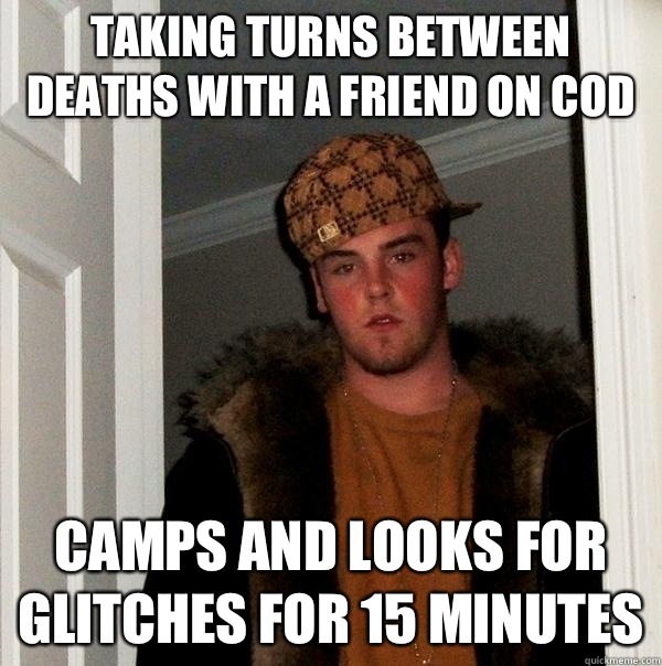 Taking turns between deaths with a friend on CoD Camps and looks for glitches for 15 minutes  Scumbag Steve