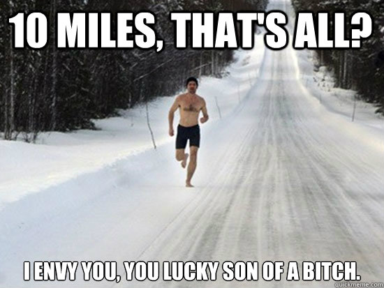 10 Miles, that's all? I envy you, you lucky son of a bitch.  