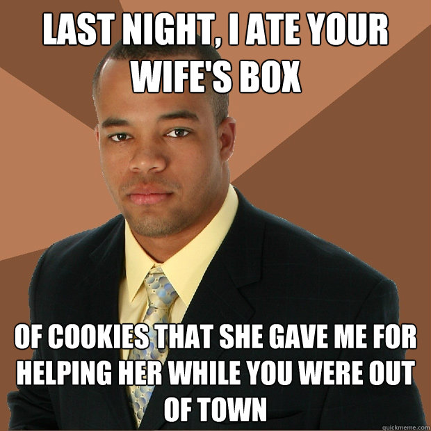 Last night, I ate your wife's box of cookies that she gave me for helping her while you were out of town  Successful Black Man