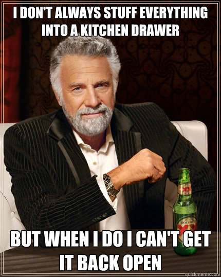 I don't always stuff everything into a kitchen drawer but when i do I can't get it back open  The Most Interesting Man In The World