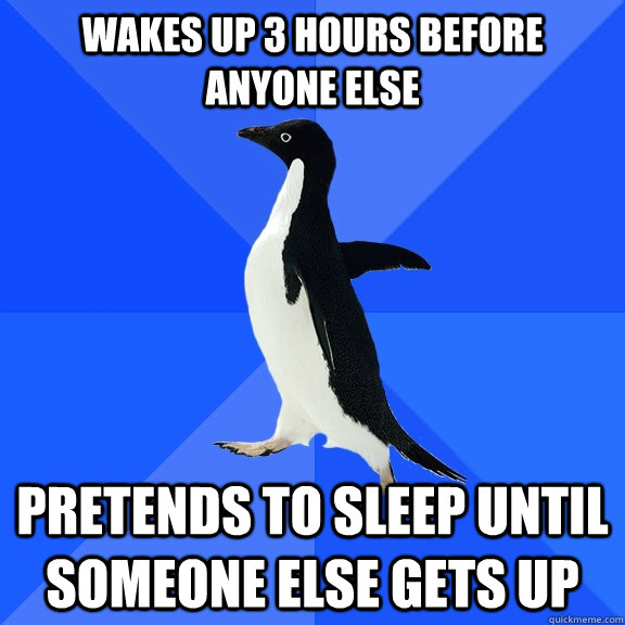 Wakes up 3 hours before anyone else pretends to sleep until someone else gets up  Socially Awkward Penguin