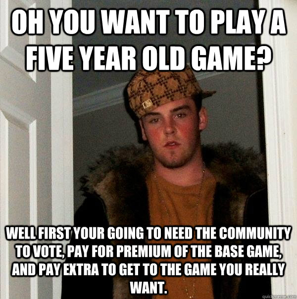 oh you want to play a five year old game? well first your going to need the community to vote, pay for premium of the base game, and pay extra to get to the game you really want.   Scumbag Steve