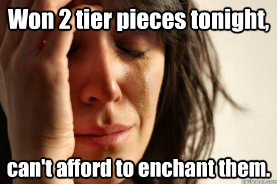 Won 2 tier pieces tonight, can't afford to enchant them.  First World Problems