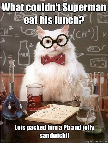 What couldn't Superman eat his lunch? Lois packed him a Pb and jelly sandwich!!   Chemistry Cat