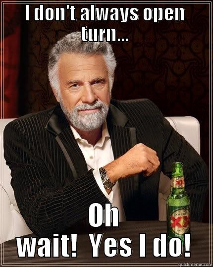 I DON'T ALWAYS OPEN TURN... OH WAIT!  YES I DO! The Most Interesting Man In The World