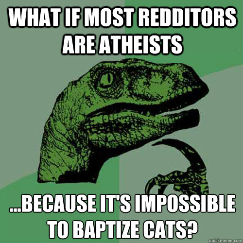 What if most Redditors are atheists  ...because it's impossible to baptize cats?   Philosoraptor