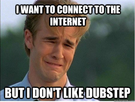 i want to connect to the internet but i don't like dubstep  1990s Problems