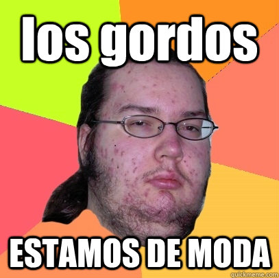 los gordos ESTAMOS DE MODA  Butthurt Dweller