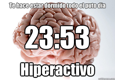 Te hace estar dormido todo el puto dia Hiperactivo 23:53  Scumbag Brain