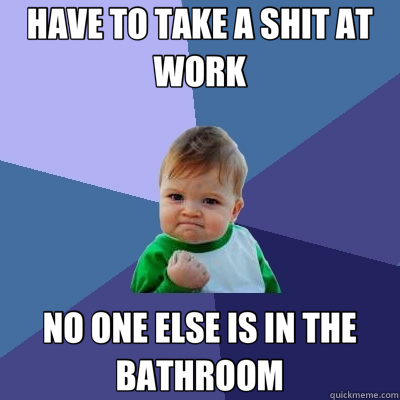 HAVE TO TAKE A SHIT AT WORK NO ONE ELSE IS IN THE BATHROOM  Success Kid