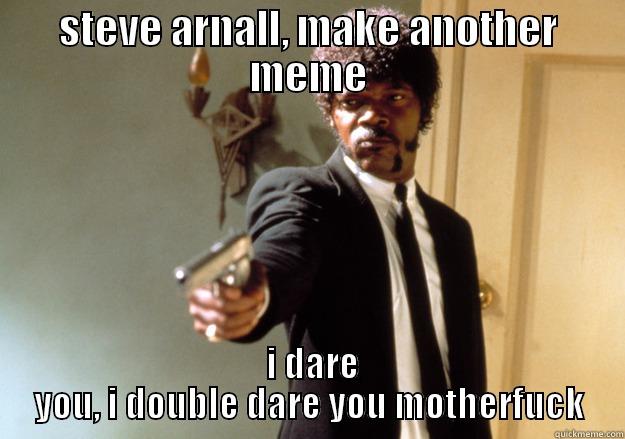 STEVE ARNALL, MAKE ANOTHER MEME  I DARE YOU, I DOUBLE DARE YOU MOTHERFUCK Samuel L Jackson