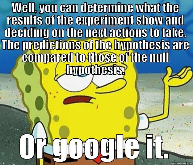 funny enough for you? - WELL, YOU CAN DETERMINE WHAT THE RESULTS OF THE EXPERIMENT SHOW AND DECIDING ON THE NEXT ACTIONS TO TAKE. THE PREDICTIONS OF THE HYPOTHESIS ARE COMPARED TO THOSE OF THE NULL HYPOTHESIS. OR GOOGLE IT. Tough Spongebob