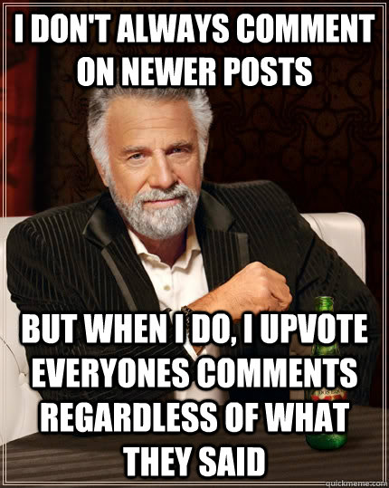 I don't always comment on newer posts but when I do, I upvote everyones comments regardless of what they said - I don't always comment on newer posts but when I do, I upvote everyones comments regardless of what they said  The Most Interesting Man In The World