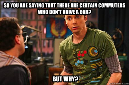 So you are saying that there are certain commuters who don't drive a car? But why?  Sheldon cooper