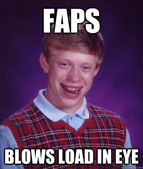 faps blows load in eye  Bad Luck Brian