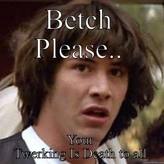 When I see Twerking #Twerk - BETCH PLEASE.. YOUR TWERKING IS DEATH TO ALL conspiracy keanu