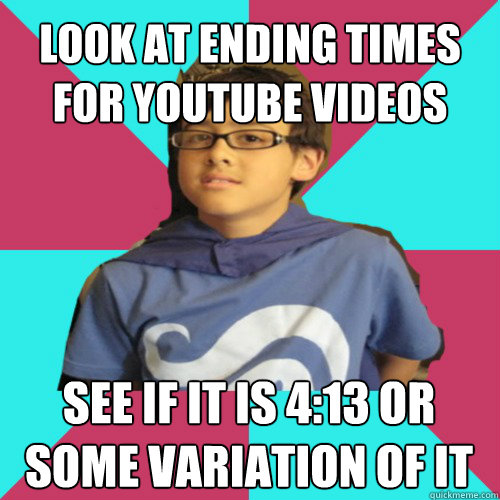 look at ending times for YouTube videos see if it is 4:13 or some variation of it - look at ending times for YouTube videos see if it is 4:13 or some variation of it  Casual Homestuck Fan