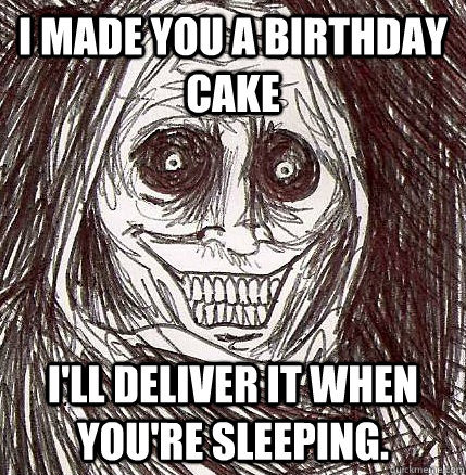 I made you a birthday cake i'll deliver it when you're sleeping.  Horrifying Houseguest