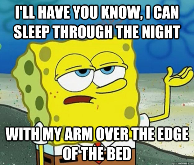 I'll have you know, I can sleep through the night with my arm over the edge of the bed  Tough Spongebob