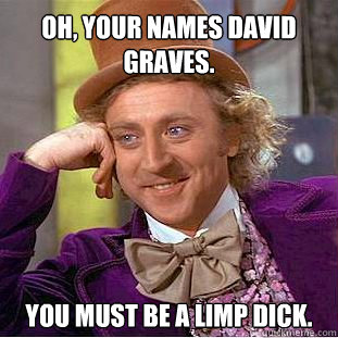 Oh, your names David Graves. You must be a limp dick.  Willy Wonka Meme